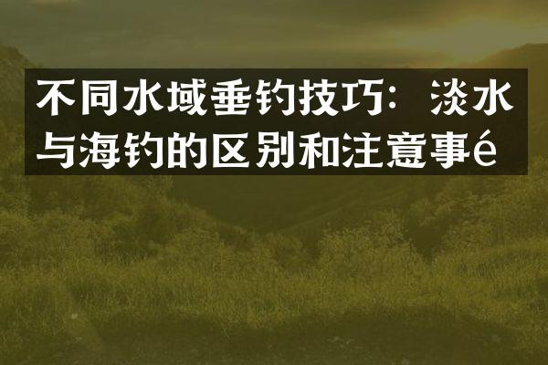 不同水域垂钓技巧：淡水与海钓的区别和注意事项