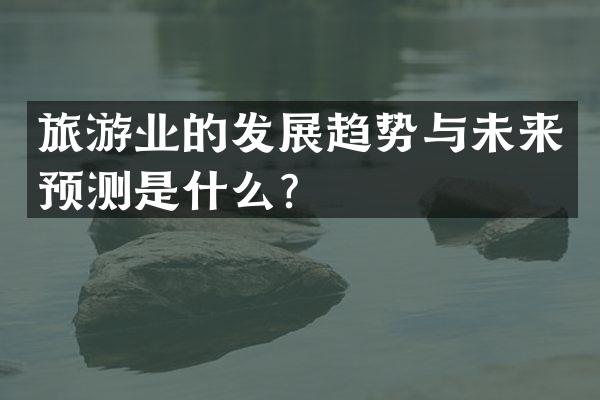 旅游业的发展趋势与未来预测是什么？