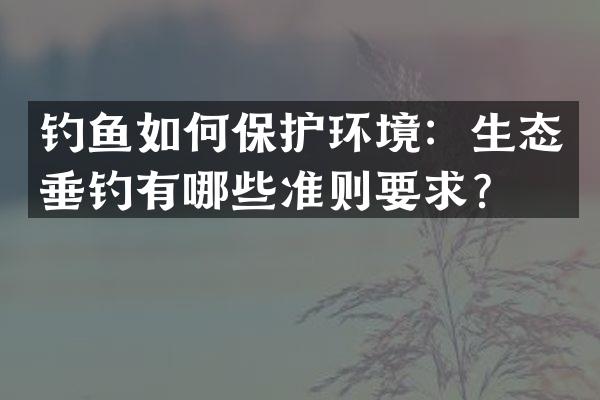 钓鱼如何保护环境：生态垂钓有哪些准则要求？