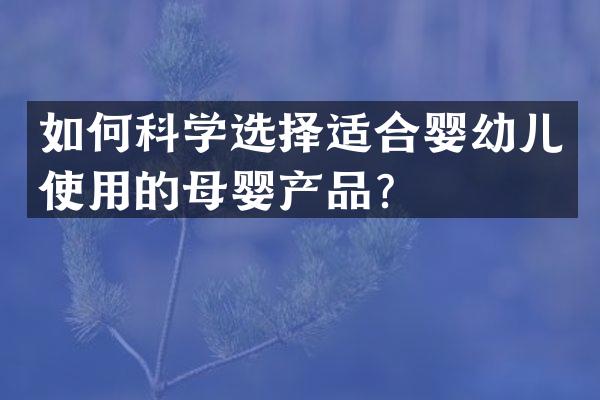 如何科学选择适合婴幼儿使用的母婴产品？