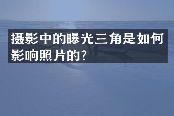 摄影中的曝光三角是如何影响照片的？