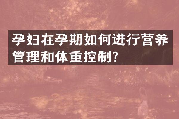 孕妇在孕期如何进行营养管理和体重控制？