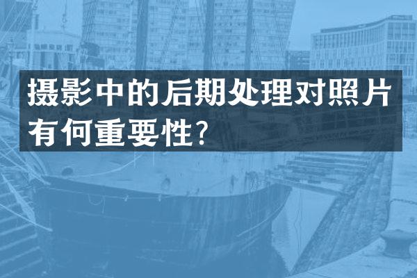 摄影中的后期处理对照片有何重要性？
