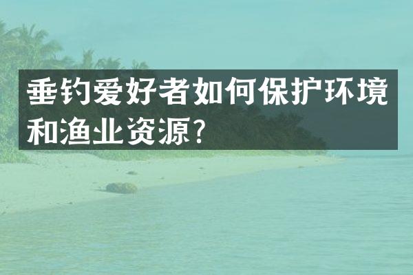 垂钓爱好者如何保护环境和渔业资源？