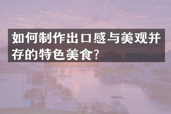 如何制作出口感与美观并存的特色美食？
