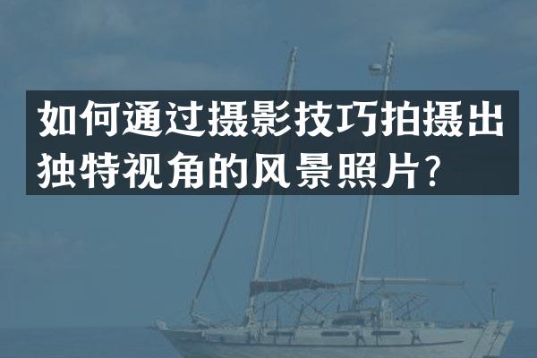 如何通过摄影技巧拍摄出独特视角的风景照片？