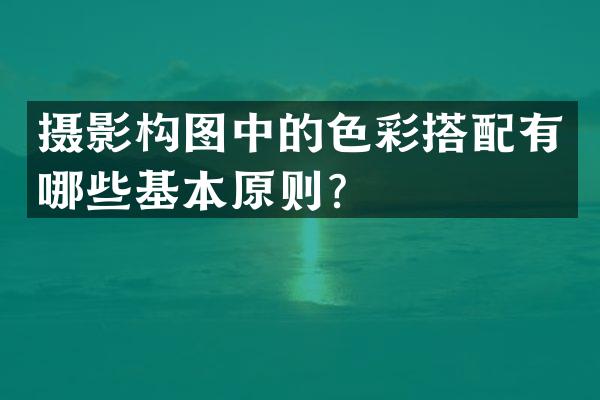 摄影构图中的色彩搭配有哪些基本原则？