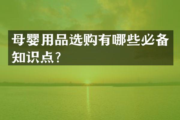 母婴用品选购有哪些必备知识点？