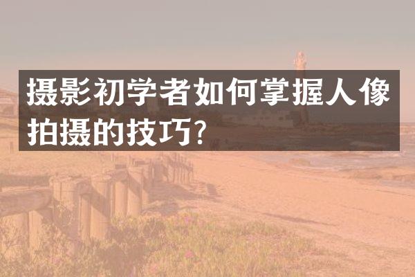 摄影初学者如何掌握人像拍摄的技巧？