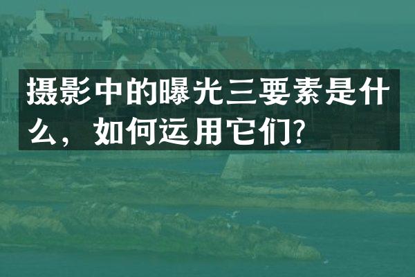 摄影中的曝光三要素是什么，如何运用它们？
