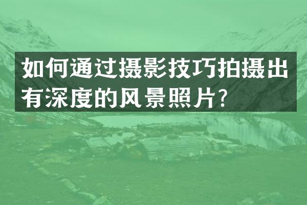 如何通过摄影技巧拍摄出有深度的风景照片？
