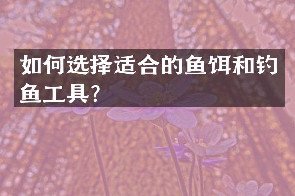如何选择适合的鱼饵和钓鱼工具？