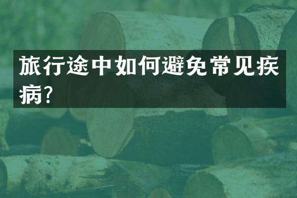 旅行途中如何避免常见疾病？
