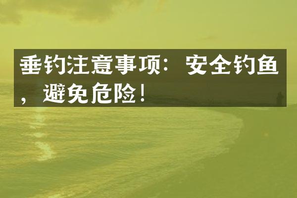 垂钓注意事项：安全钓鱼，避免危险！