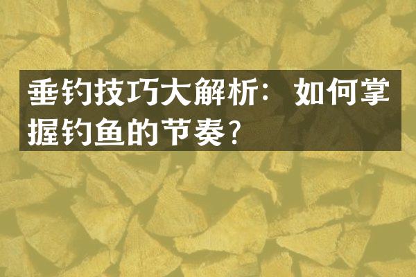 垂钓技巧大解析：如何掌握钓鱼的节奏？