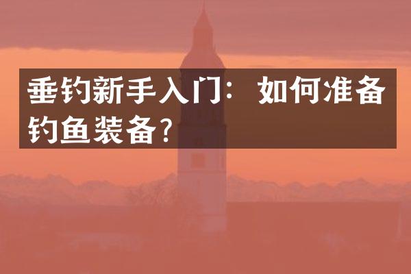 垂钓新手入门：如何准备钓鱼装备？