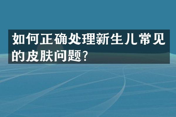 如何正确处理新生儿常见的皮肤问题？