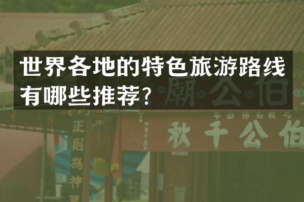 世界各地的特色旅游路线有哪些推荐？