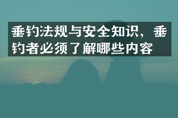 垂钓法规与安全知识，垂钓者必须了解哪些内容？