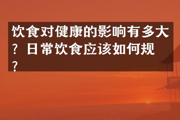 饮食对健康的影响有多大？日常饮食应该如何规划？