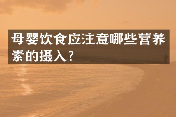 母婴饮食应注意哪些营养素的摄入？