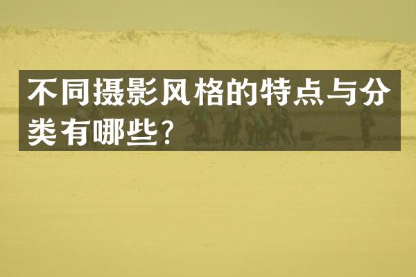 不同摄影风格的特点与分类有哪些？