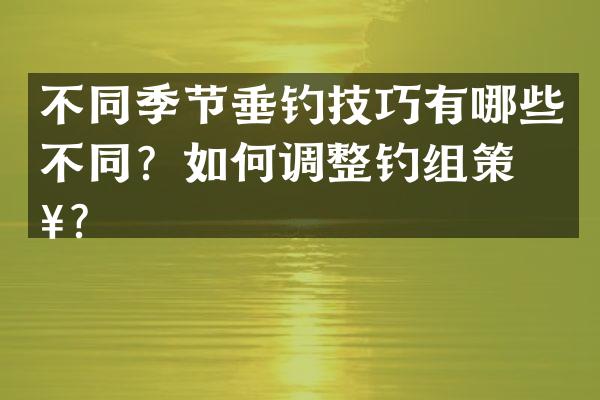 不同季节垂钓技巧有哪些不同？如何调整钓组策略？