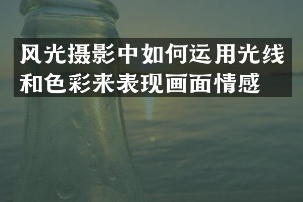 风光摄影中如何运用光线和色彩来表现画面情感？
