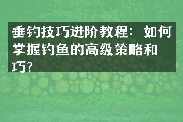 垂钓技巧进阶教程：如何掌握钓鱼的高级策略和技巧？