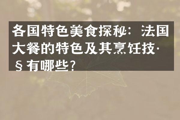 各国特色美食探秘：法国大餐的特色及其烹饪技巧有哪些？