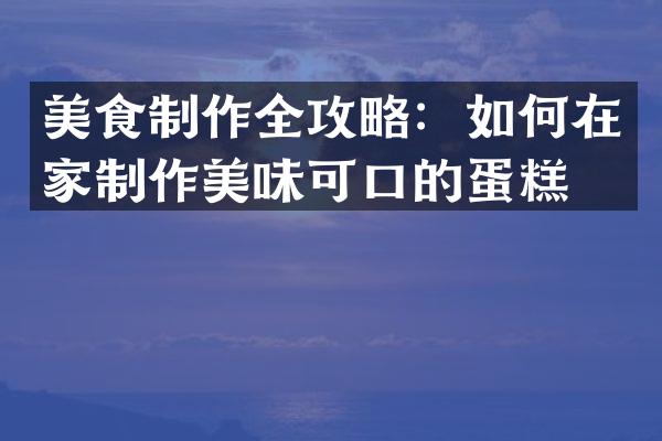 美食制作全攻略：如何在家制作美味可口的蛋糕？