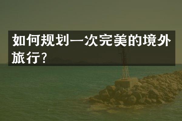 如何规划一次完美的境外旅行？