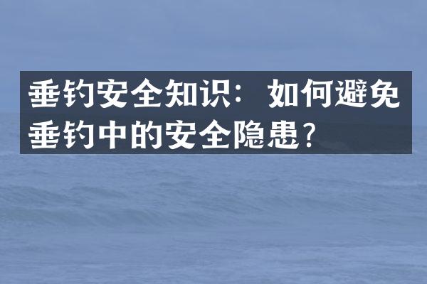 垂钓安全知识：如何避免垂钓中的安全隐患？