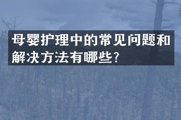 母婴护理中的常见问题和解决方法有哪些？