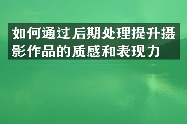 如何通过后期处理提升摄影作品的质感和表现力？