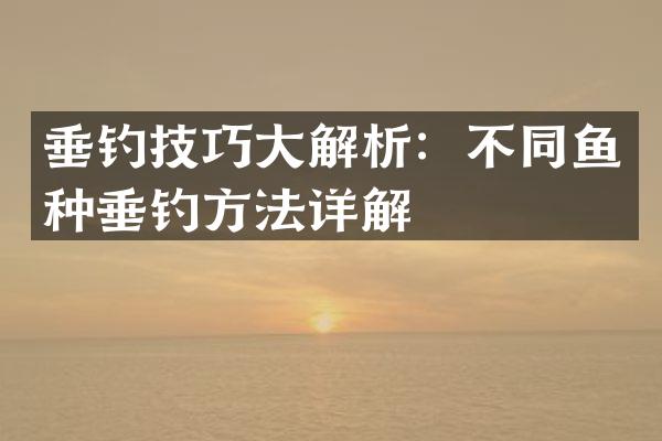 垂钓技巧大解析：不同鱼种垂钓方法详解