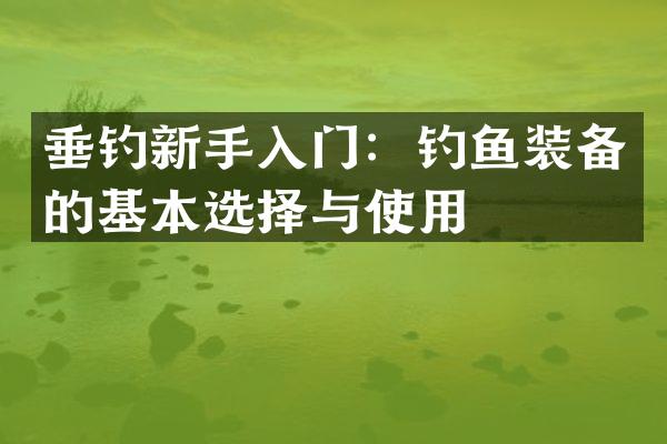 垂钓新手入门：钓鱼装备的基本选择与使用