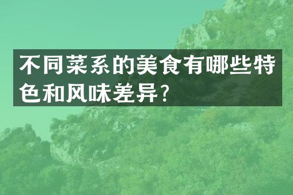 不同菜系的美食有哪些特色和风味差异？