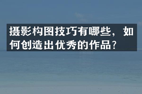摄影构图技巧有哪些，如何创造出优秀的作品？
