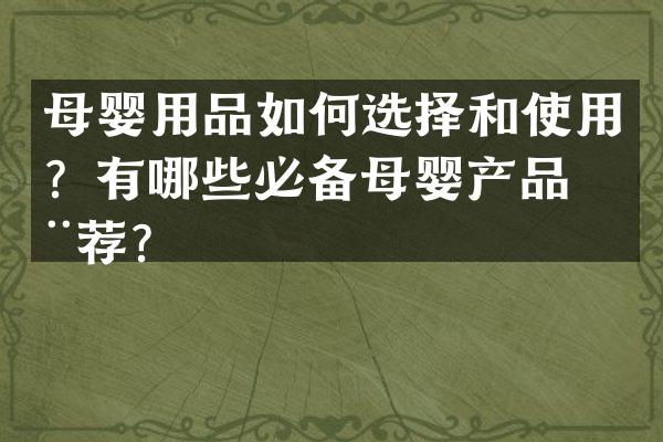 母婴用品如何选择和使用？有哪些必备母婴产品推荐？