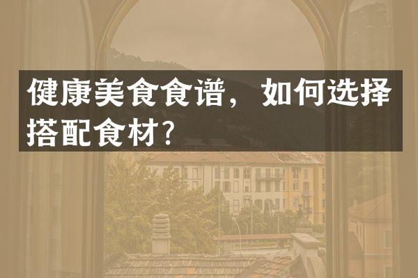 健康美食食谱,如何选择搭配食材?