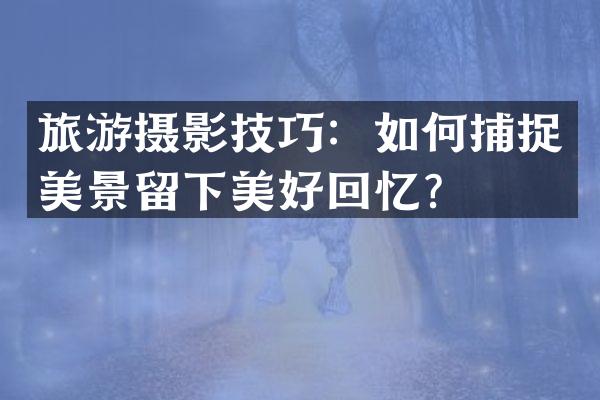 旅游摄影技巧：如何捕捉美景留下美好回忆？