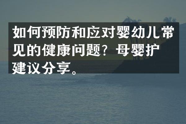 如何预防和应对婴幼儿常见的健康问题？母婴护理建议分享。
