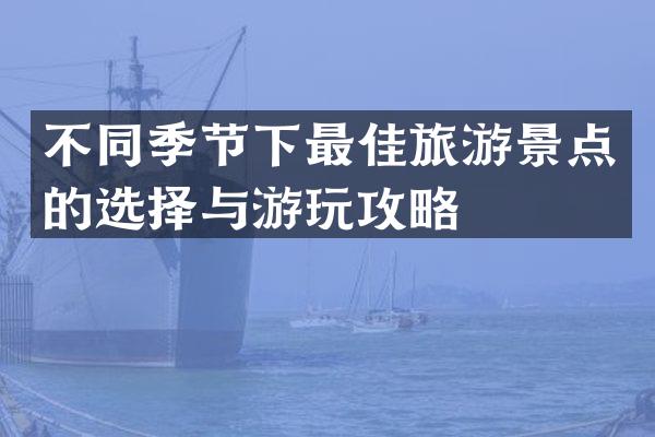 不同季节下最佳旅游景点的选择与游玩攻略