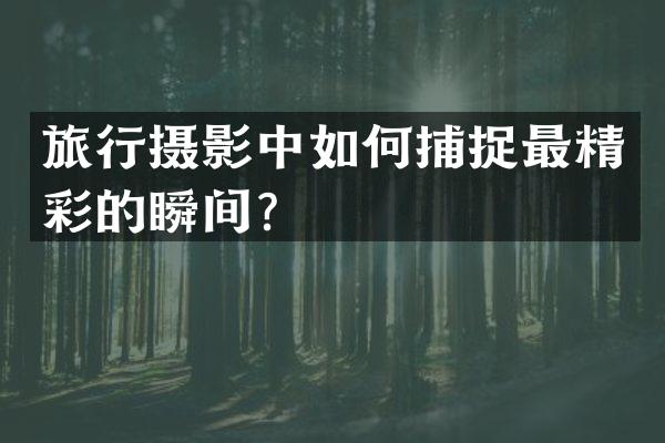 旅行摄影中如何捕捉最精彩的瞬间？
