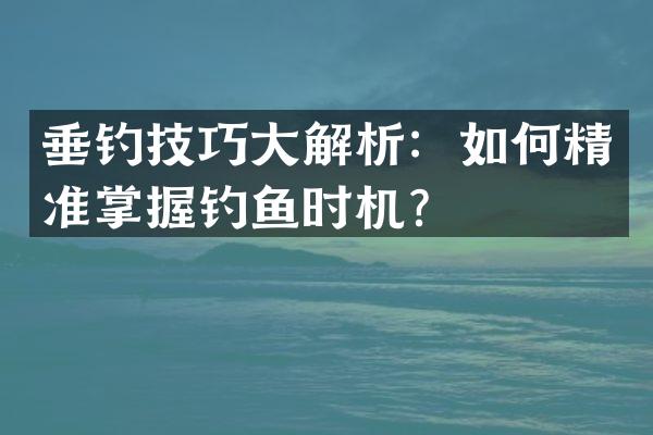 垂钓技巧大解析：如何精准掌握钓鱼时机？
