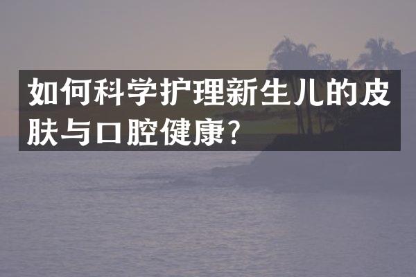 如何科学护理新生儿的皮肤与口腔健康？