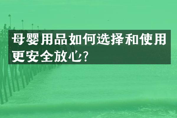 母婴用品如何选择和使用更安全放心？