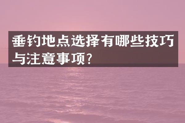 垂钓地点选择有哪些技巧与注意事项？