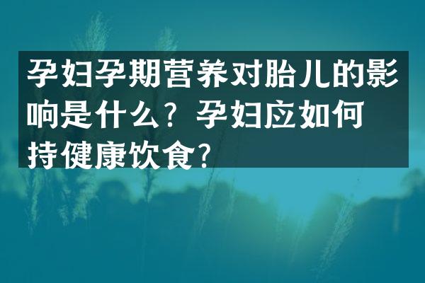 孕妇孕期营养对胎儿的影响是什么？孕妇应如何保持健康饮食？